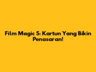 Film Magic 5: Kartun Yang Bikin Penasaran!