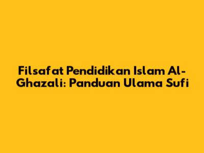 Filsafat Pendidikan Islam Al-Ghazali: Panduan Ulama Sufi