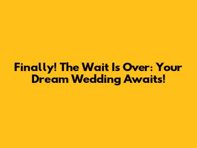 Finally! The Wait Is Over: Your Dream Wedding Awaits!