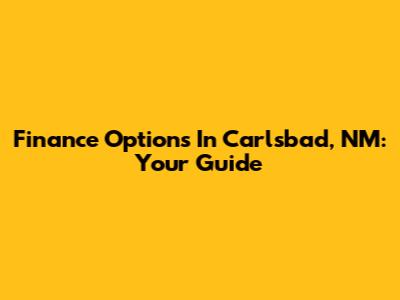 Finance Options In Carlsbad, NM: Your Guide