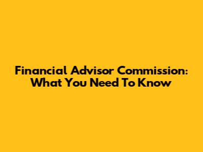 Financial Advisor Commission: What You Need To Know