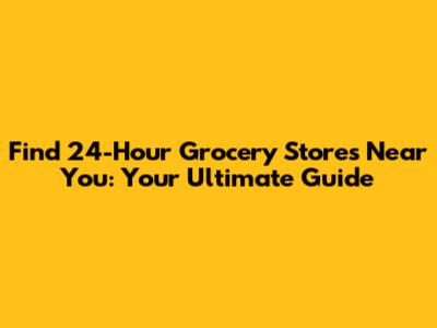 Find 24-Hour Grocery Stores Near You: Your Ultimate Guide