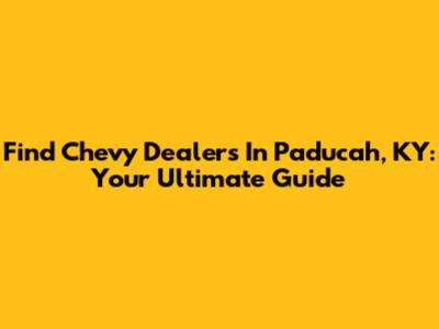 Find Chevy Dealers In Paducah, KY: Your Ultimate Guide
