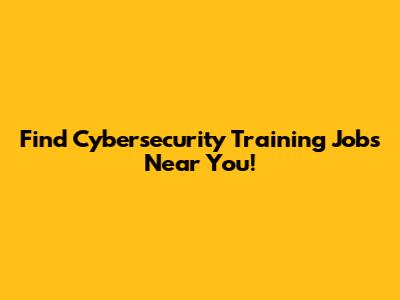 Find Cybersecurity Training Jobs Near You!