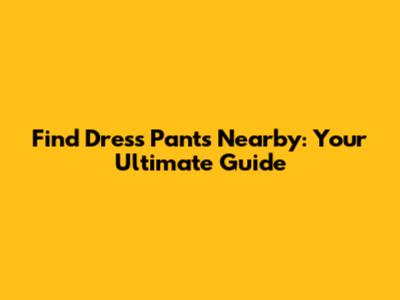 Find Dress Pants Nearby: Your Ultimate Guide