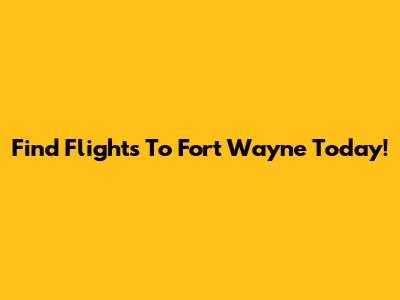 Find Flights To Fort Wayne Today!