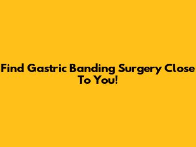 Find Gastric Banding Surgery Close To You!