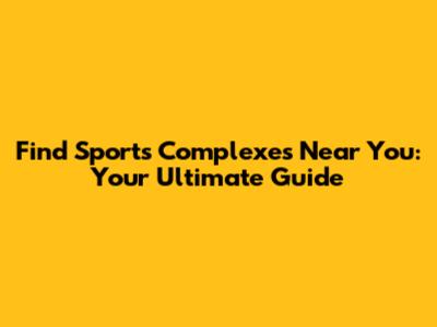 Find Sports Complexes Near You: Your Ultimate Guide