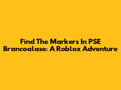 Find The Markers In PSE Brancoalase: A Roblox Adventure