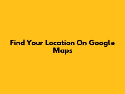 Find Your Location On Google Maps