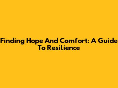 Finding Hope And Comfort: A Guide To Resilience