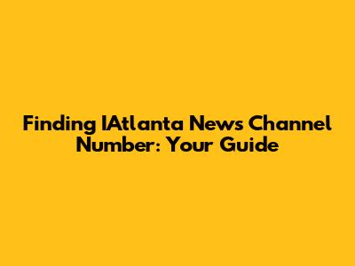 Finding IAtlanta News Channel Number: Your Guide
