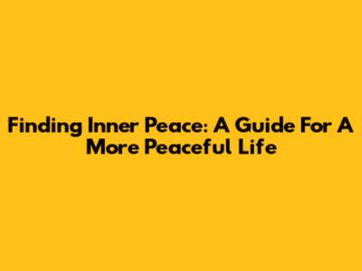 Finding Inner Peace: A Guide For A More Peaceful Life