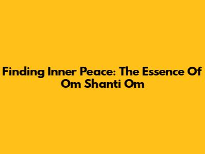 Finding Inner Peace: The Essence Of Om Shanti Om