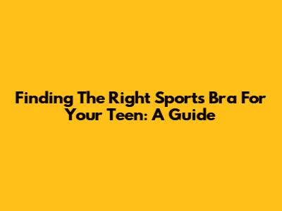 Finding The Right Sports Bra For Your Teen: A Guide