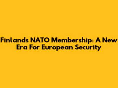 Finland's NATO Membership: A New Era For European Security