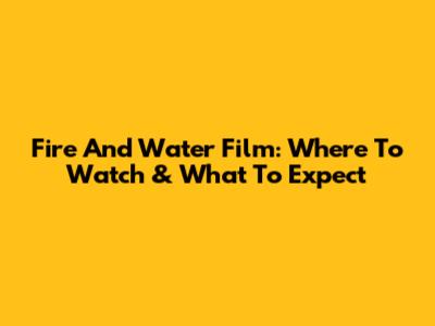 Fire And Water Film: Where To Watch & What To Expect
