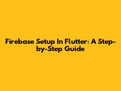 Firebase Setup In Flutter: A Step-by-Step Guide