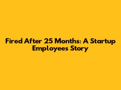 Fired After 25 Months: A Startup Employee's Story
