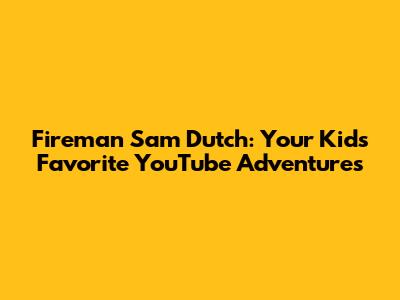 Fireman Sam Dutch: Your Kids' Favorite YouTube Adventures