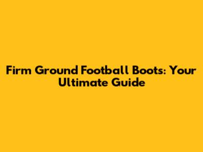 Firm Ground Football Boots: Your Ultimate Guide
