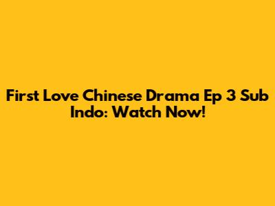 First Love Chinese Drama Ep 3 Sub Indo: Watch Now!