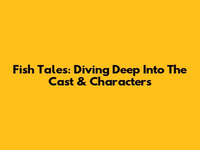 Fish Tales: Diving Deep Into The Cast & Characters