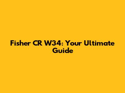 Fisher CR W34: Your Ultimate Guide