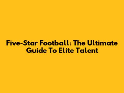 Five-Star Football: The Ultimate Guide To Elite Talent