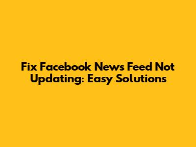 Fix Facebook News Feed Not Updating: Easy Solutions