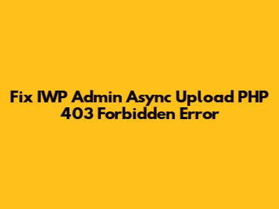Fix IWP Admin Async Upload PHP 403 Forbidden Error