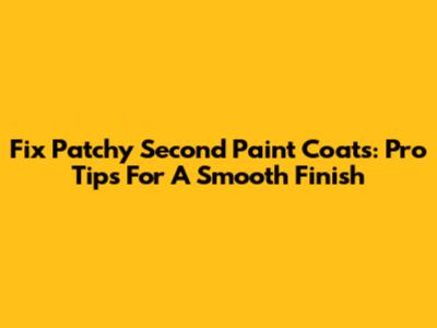 Fix Patchy Second Paint Coats: Pro Tips For A Smooth Finish