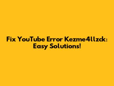 Fix YouTube Error Kezme4llzck: Easy Solutions!