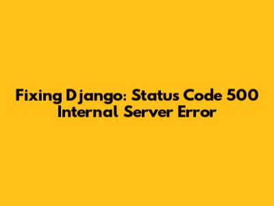Fixing Django: Status Code 500 Internal Server Error