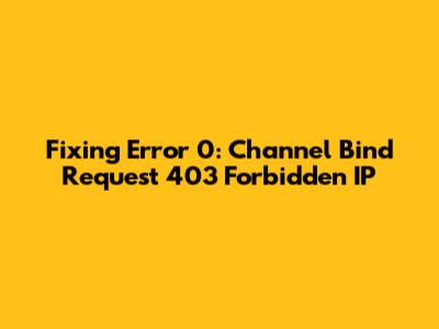 Fixing Error 0: Channel Bind Request 403 Forbidden IP