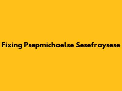 Fixing Psepmichaelse Sesefraysese