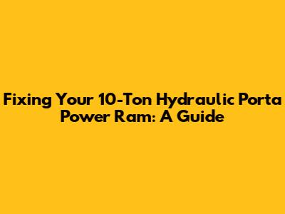 Fixing Your 10-Ton Hydraulic Porta Power Ram: A Guide