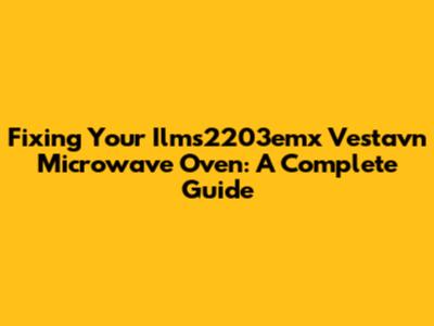 Fixing Your Ilms2203emx Vestavn Microwave Oven: A Complete Guide