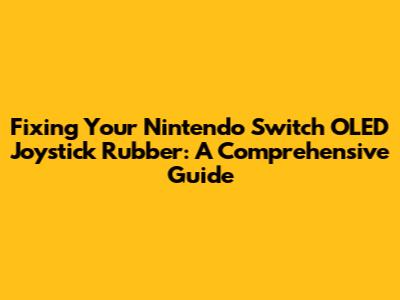 Fixing Your Nintendo Switch OLED Joystick Rubber: A Comprehensive Guide