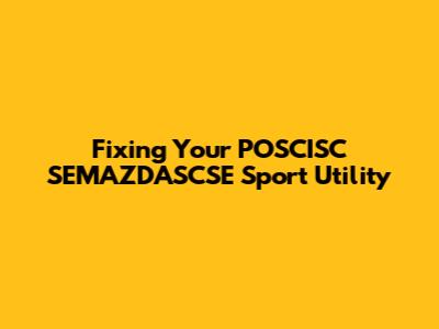 Fixing Your POSCISC SEMAZDASCSE Sport Utility