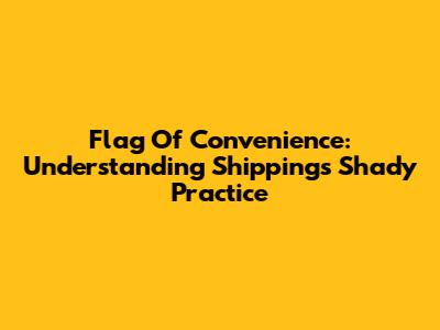 Flag Of Convenience: Understanding Shipping's Shady Practice
