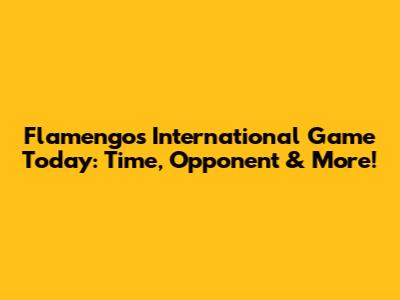 Flamengo's International Game Today: Time, Opponent & More!