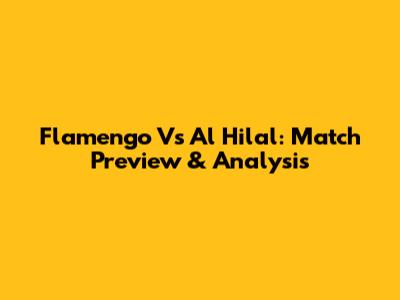 Flamengo Vs Al Hilal: Match Preview & Analysis