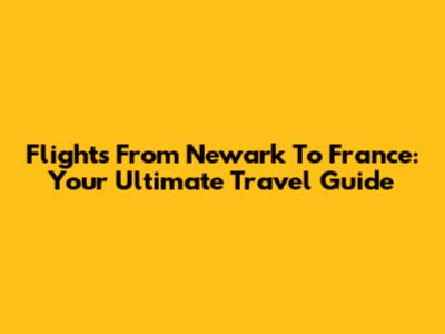 Flights From Newark To France: Your Ultimate Travel Guide