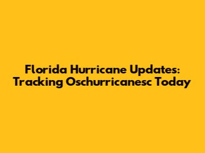 Florida Hurricane Updates: Tracking Oschurricanesc Today