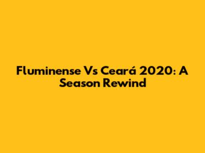 Fluminense Vs Ceará 2020: A Season Rewind