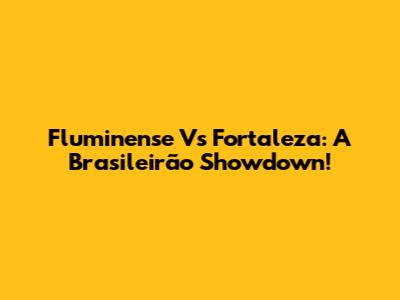 Fluminense Vs Fortaleza: A Brasileirão Showdown!