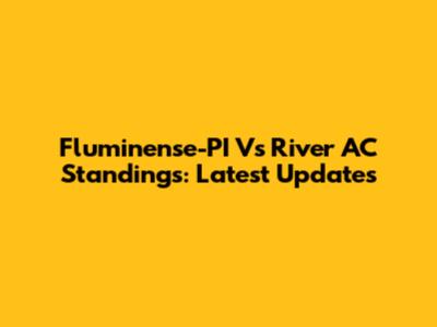 Fluminense-PI Vs River AC Standings: Latest Updates