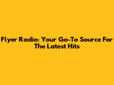 Flyer Radio: Your Go-To Source For The Latest Hits