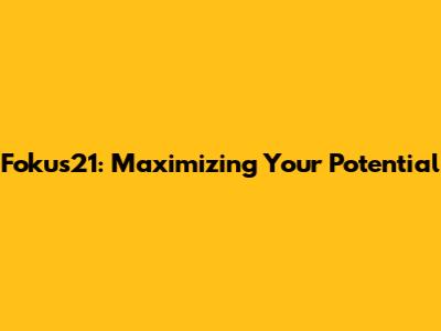 Fokus21: Maximizing Your Potential